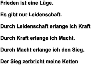 Frieden ist eine Lge.  Es gibt nur Leidenschaft.  Durch Leidenschaft erlange ich Kraft  Durch Kraft erlange ich Macht.  Durch Macht erlange ich den Sieg.  Der Sieg zerbricht meine Ketten